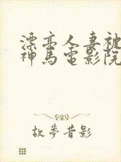 漂亮人妻被中出神马电影院