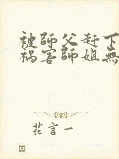 被师父赶下山去祸害师姐无删减全本阅读