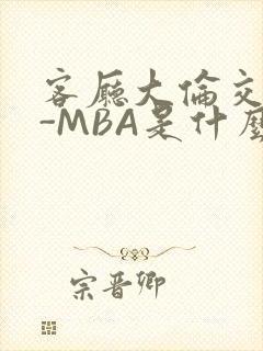 客厅大伦交侩H-MBA是什么