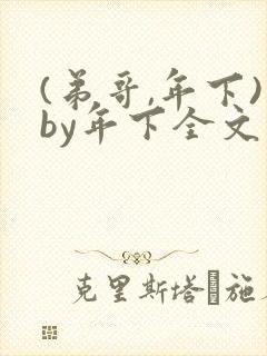 (弟哥,年下)by年下全文免费阅读笔趣阁