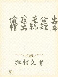 偷窥老公出轨绿帽出轨短篇合集