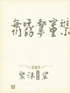 每晚都穿进男神们的梦里小说免费