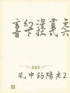 玄幻漫画免费观看下拉式六漫画