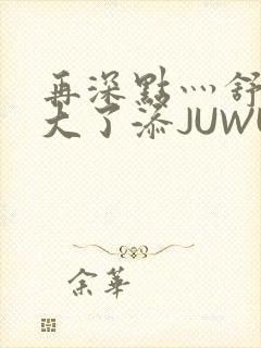 再深点灬舒服灬大了添JUWU