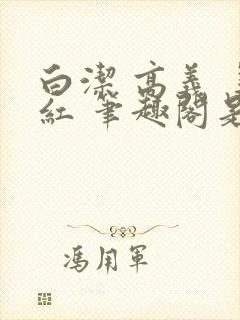 白洁 高义 美红 笔趣阁是什么小说