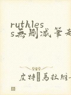 ruthless无删减笔趣阁无弹窗