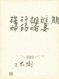 强行挺进朋友孕妇的娇妻