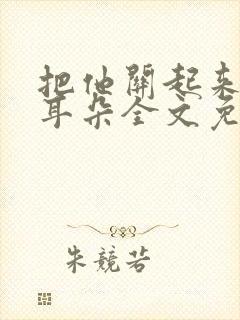 把他关起来by耳朵全文免费阅读