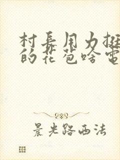 村长用力挺进她的花苞啥电视