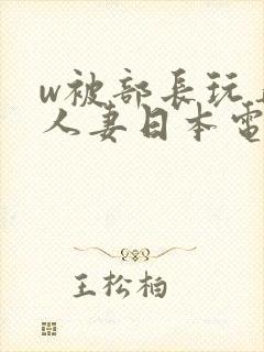 w被部长玩弄的人妻日本电影