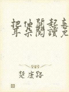 把他关起来by耳朵阅读免费