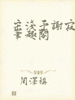 宋浅予谢寂洲,笔趣阁