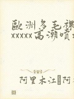 欧洲多毛裸体xxxxxx高潮喷水