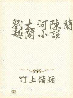 刘大河陈兰的笔趣阁小说