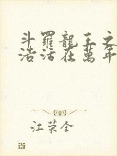 斗罗龙王之霍雨浩活在万年后免费