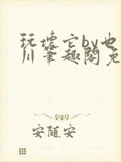 玩坏它by也山川笔趣阁免费阅读全文