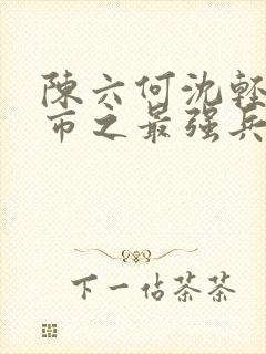 陈六何沈轻舞都市之最强兵王陈六何