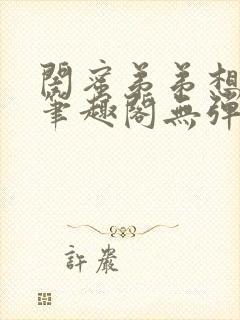 闺蜜弟弟想上我笔趣阁无弹窗