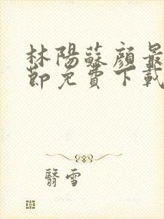 林阳苏颜最新章节免费下载