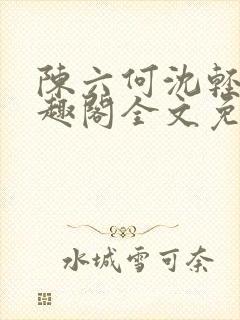 陈六何沈轻舞笔趣阁全文免费阅读