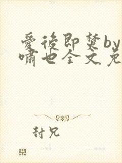 爱后即焚by林啸也全文免费阅读笔趣阁