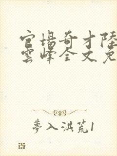 官场奇才陆羽刘云峰全文免费阅读