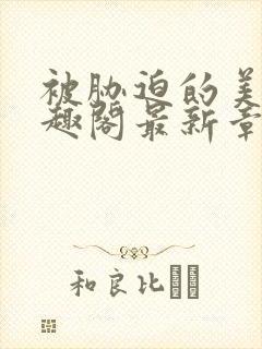 被胁迫的美人笔趣阁最新章节列表