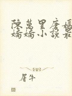 陈万里唐嫣然宋娇娇小说最新章节