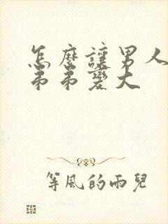 怎么让男人的小弟弟变大