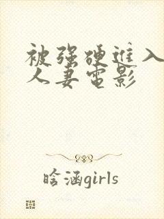 被强硬进入漂亮人妻电影