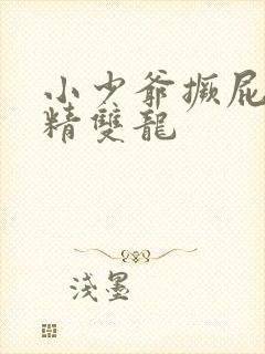 小少爷撅屁股授精双龙