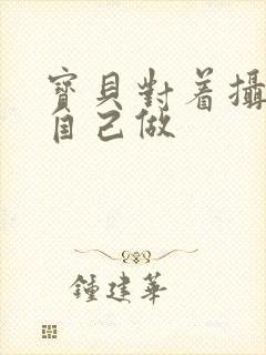 宝贝对着摄像头自己做