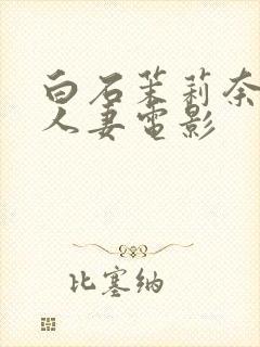 白石茉莉奈邻居人妻电影