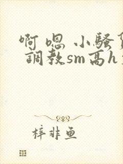 啊 嗯 小骚货 调教sm高h文封面