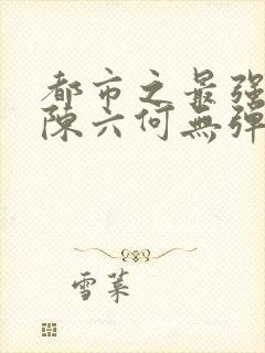 都市之最强狂兵陈六何无弹窗阅读