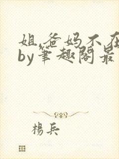 姐,爸妈不在家by笔趣阁最新章节更新