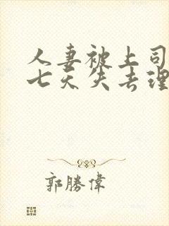 人妻被上司侵犯七天失去理智