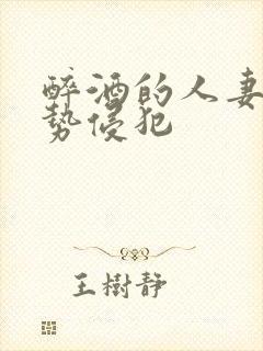 醉酒的人妻被强势侵犯