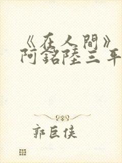 《在人间》采薇阿铭陆三平小说