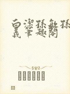 白洁孙敏孙倩高义笔趣阁