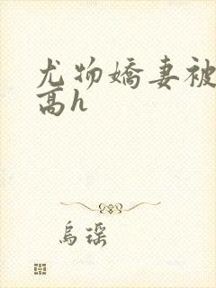 尤物娇妻被np高h