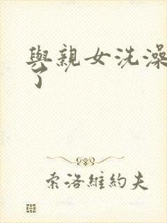 与亲女洗澡时伦了