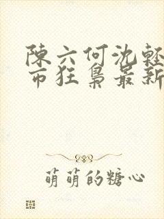 陈六何沈轻舞都市狂枭最新章