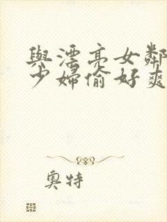 与漂亮女邻居的少妇偷好爽