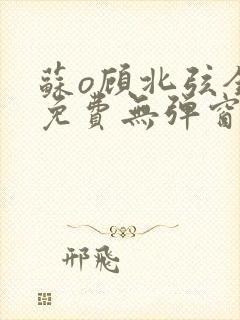 苏o顾北弦全文免费无弹窗