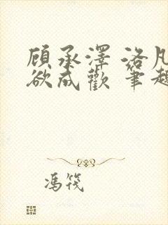 顾承泽 洛凡 欲成欢 笔趣阁