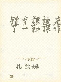 体育课被老师C了一节课作文