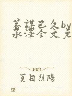 蓄谋已久by魏承泽全文免费笔趣阁