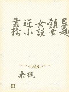 靠近女领导张劲松小说笔趣阁