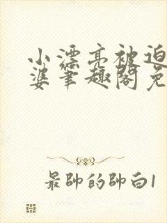 小漂亮被迫当老婆笔趣阁免费阅